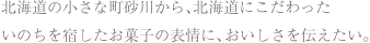 北海道の小さな町砂川から、北海道にこだわった いのちを宿したお菓子の表情に、おいしさを伝えたい。