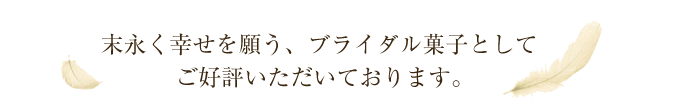 末永く幸せを願う、ブライダル菓子としてご好評いただいております。