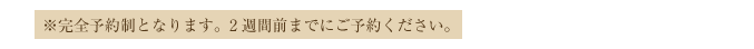 ※完全予約制となります。2週間前までにご予約ください。