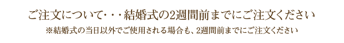 ご注文について･･･挙式日の2週間前までにご注文ください。