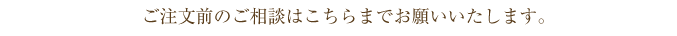 ご注文前のご相談はこちらまでお願いいたします。