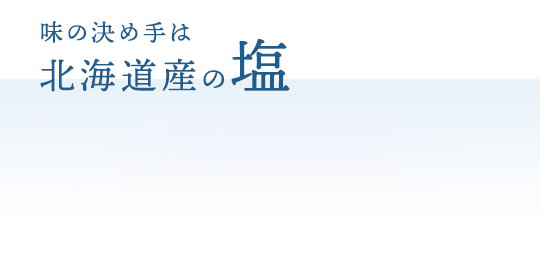 味の決め手は北海道産の塩