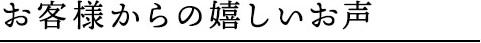 お客様からの嬉しいお声