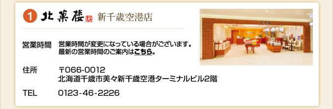 ①北菓楼　新千歳空港店　空港営業時間 9:00～18：00　TEL 0123-46-2226