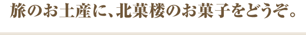 旅の思い出に北菓楼のお菓子をどうぞ!