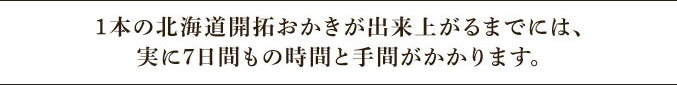 1本の北海道開拓おかきが出来上がるまでには、実に7日間もの時間と手間がかかります。